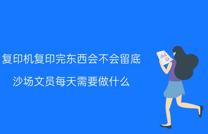 复印机复印完东西会不会留底 沙场文员每天需要做什么？